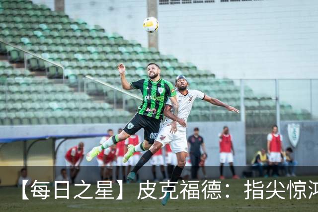 【每日之星】皮克福德：指尖惊鸿怒吼成盾 质疑声中征服地狱
