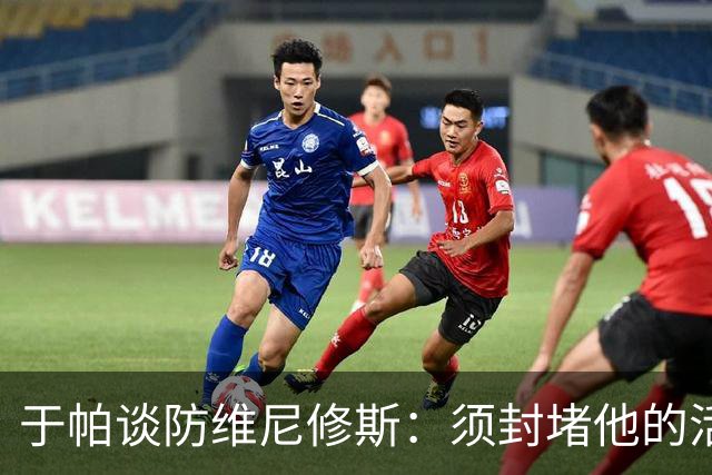 于帕谈防维尼修斯：须封堵他的活动空间 他常想把球带进禁区获点