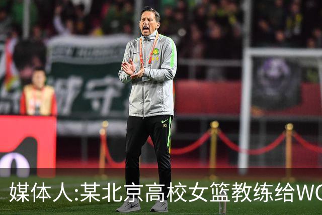 媒体人:某北京高校女篮教练给WCBA球队推荐球员 赚取不菲的居间费