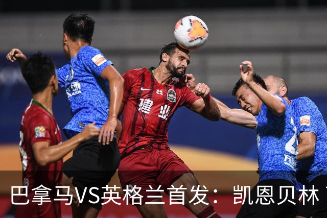 巴拿马VS英格兰首发：凯恩贝林 萨卡拉什福德配罗杰斯