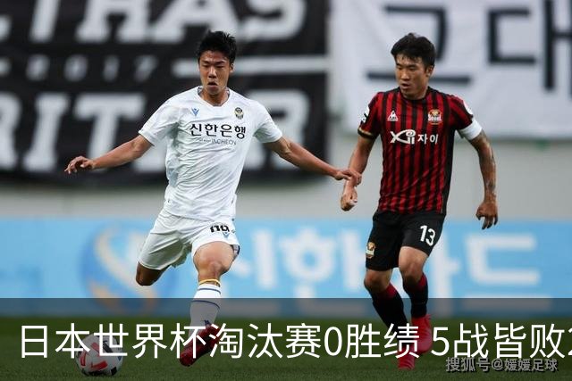 日本世界杯淘汰赛0胜绩 5战皆败2输点球2遭逆转绝杀