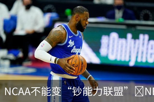 NCAA不能变“钞能力联盟”💥NBA罕见表态 支持国会整顿NIL乱世
